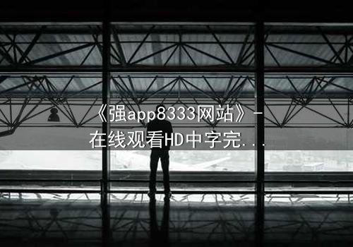 《强app8333网站》- 在线观看HD中字完整版 - 当代码背后藏着致命交易