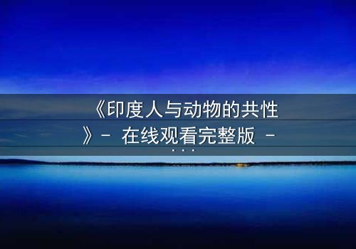 《印度人与动物的共性》- 在线观看完整版 - 揭开人性与兽性的惊人交织!