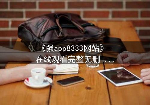 《强app8333网站》- 在线观看完整无删 - 当你的手机开始操控你的命运