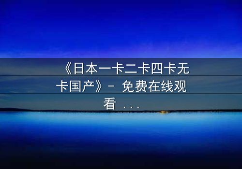 《日本一卡二卡四卡无卡国产》- 免费在线观看 - 第3集HD中字