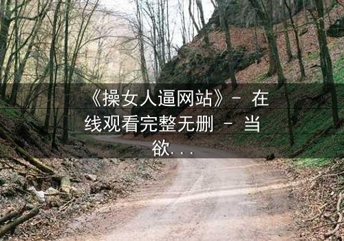 《操女人逼网站》- 在线观看完整无删 - 当欲望与救赎在黑暗中碰撞