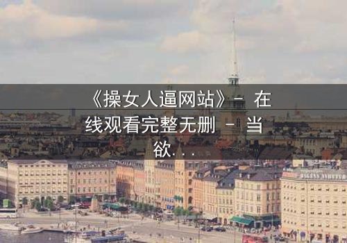 《操女人逼网站》- 在线观看完整无删 - 当欲望与人性激烈碰撞