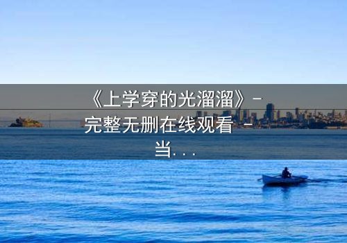 《上学穿的光溜溜》- 完整无删在线观看 - 当校园禁忌被赤裸揭开