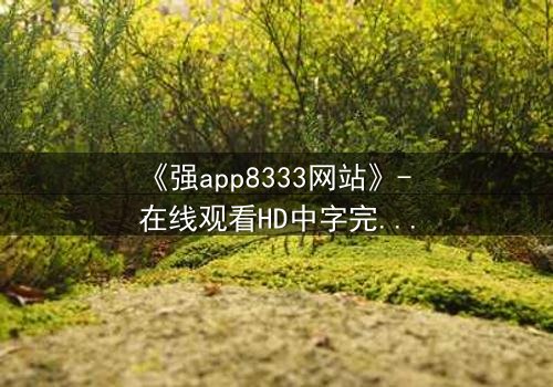 《强app8333网站》- 在线观看HD中字完整无删 - 当代码背后藏着致命陷阱