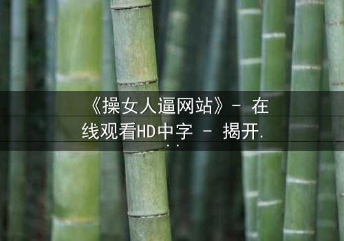 《操女人逼网站》- 在线观看HD中字 - 揭开网络迷局背后的惊悚真相