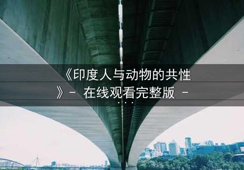 《印度人与动物的共性》- 在线观看完整版 - 揭开人性与野性的终极共鸣