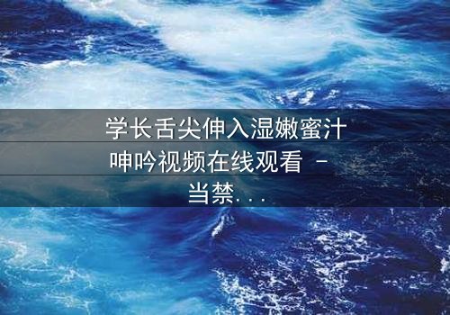 学长舌尖伸入湿嫩蜜汁呻吟视频在线观看 - 当禁忌之恋遇上校园暗黑秘密
