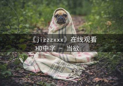 《jizzzxxx》在线观看HD中字 - 当欲望与救赎交织,谁将主宰命运?