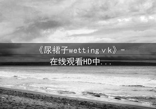 《尿裙子wettingⅴk》- 在线观看HD中字 - 一场意外引发的青春风暴