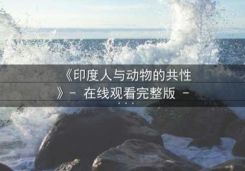 《印度人与动物的共性》- 在线观看完整版 - 揭开人性与兽性的惊人交织