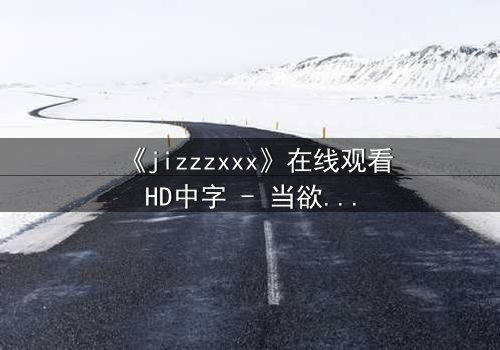 《jizzzxxx》在线观看HD中字 - 当欲望与救赎交织,谁能逃离命运的漩涡?
