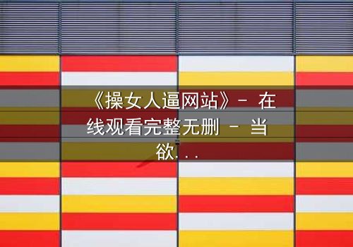 《操女人逼网站》- 在线观看完整无删 - 当欲望与人性在黑暗中碰撞