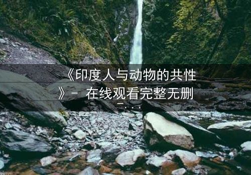 《印度人与动物的共性》- 在线观看完整无删 - 揭示人性与兽性的终极碰撞
