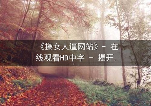 《操女人逼网站》- 在线观看HD中字 - 揭开网络迷局背后的惊悚真相