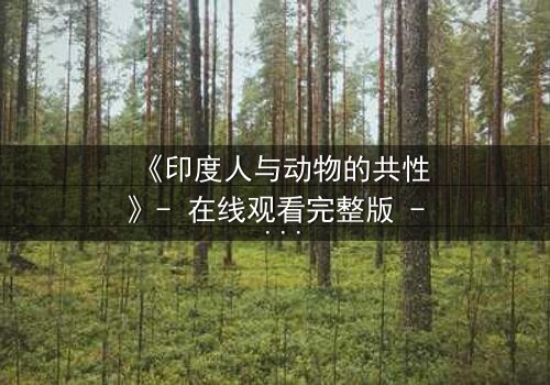 《印度人与动物的共性》- 在线观看完整版 - 揭开人性与兽性的惊人交织