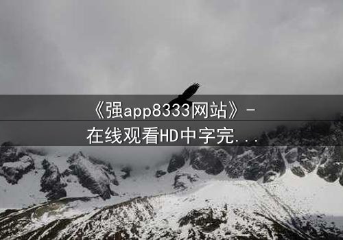 《强app8333网站》- 在线观看HD中字完整无删 - 当虚拟入侵现实,谁能守住最后防线?