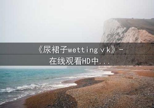 《尿裙子wettingⅴk》- 在线观看HD中字 - 一场意外引发的校园风暴