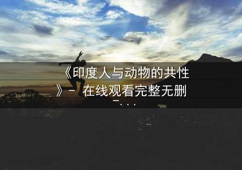 《印度人与动物的共性》- 在线观看完整无删 - 揭开人性与兽性的终极碰撞