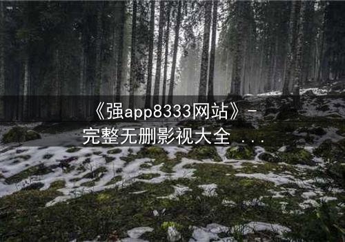 《强app8333网站》- 完整无删影视大全 - 当代码操控人性,谁在幕后按下删除键?