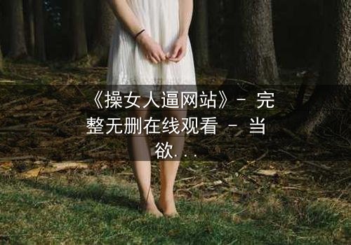 《操女人逼网站》- 完整无删在线观看 - 当欲望与人性在暗网交织