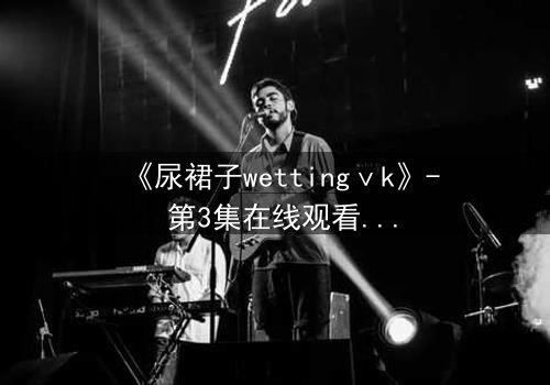 《尿裙子wettingⅴk》- 第3集在线观看 - 一场意外引发的隐秘风暴