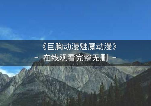 《巨胸动漫魅魔动漫》- 在线观看完整无删 - 当欲望与救赎交织,谁能逃脱命运?