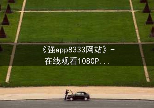 《强app8333网站》- 在线观看1080P超清 - 当代码成为你的审判者