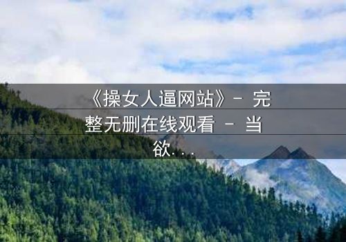 《操女人逼网站》- 完整无删在线观看 - 当欲望撕开道德的伪装