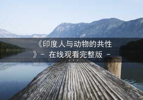 《印度人与动物的共性》- 在线观看完整版 - 揭开人与兽的惊人共鸣