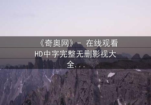 《奇奥网》- 在线观看HD中字完整无删影视大全第3集 - 揭秘虚拟世界的致命陷阱