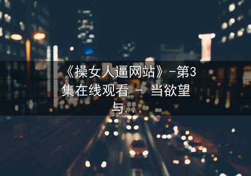 《操女人逼网站》-第3集在线观看 - 当欲望与人性激烈碰撞