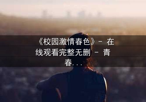 《校园激情春色》- 在线观看完整无删 - 青春风暴中的禁忌之恋