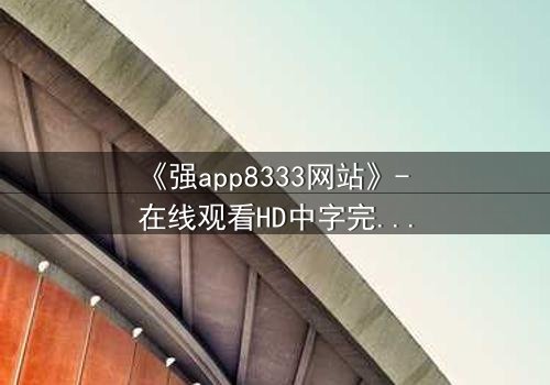 《强app8333网站》- 在线观看HD中字完整版 - 当虚拟入侵现实,谁能守住最后防线?