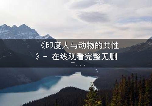 《印度人与动物的共性》- 在线观看完整无删 - 揭开人性与兽性的终极碰撞