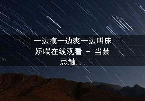 一边摸一边爽一边叫床娇喘在线观看 - 当禁忌触碰引爆致命快感