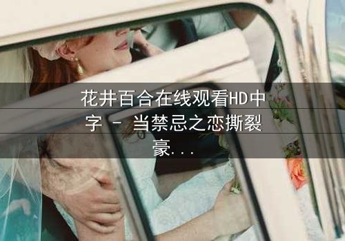 花井百合在线观看HD中字 - 当禁忌之恋撕裂豪门,谁在黑暗中低语真相?