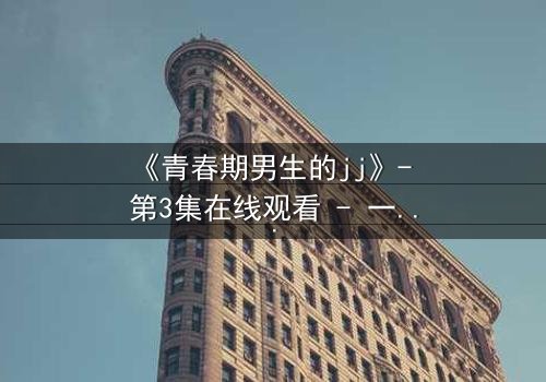 《青春期男生的jj》- 第3集在线观看 - 一个隐藏的秘密即将引爆青春风暴