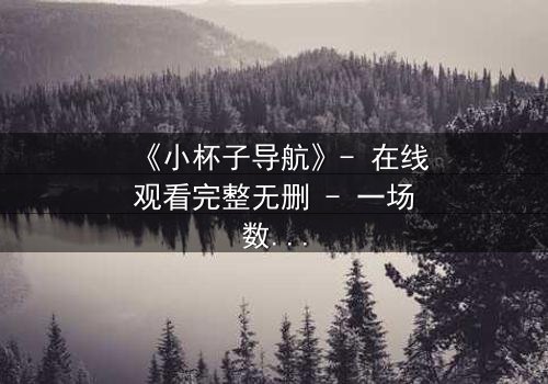 《小杯子导航》- 在线观看完整无删 - 一场数字迷宫中的生死抉择