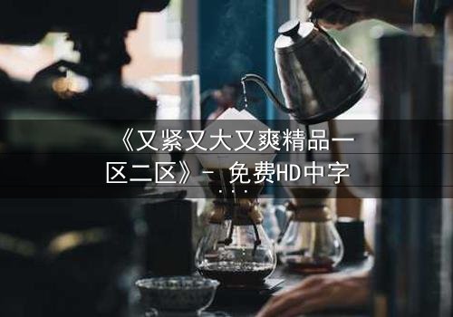 《又紧又大又爽精品一区二区》- 免费HD中字 - 第3集完整无删