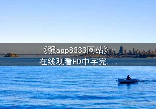 《强app8333网站》- 在线观看HD中字完整无删 - 一个让你心跳加速的数字迷宫
