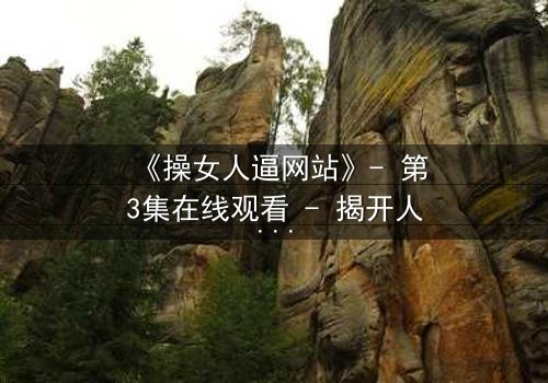 《操女人逼网站》- 第3集在线观看 - 揭开人性最隐秘的欲望深渊