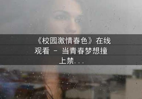 《校园激情春色》在线观看 - 当青春梦想撞上禁忌之恋,谁将揭开校园背后的秘密?