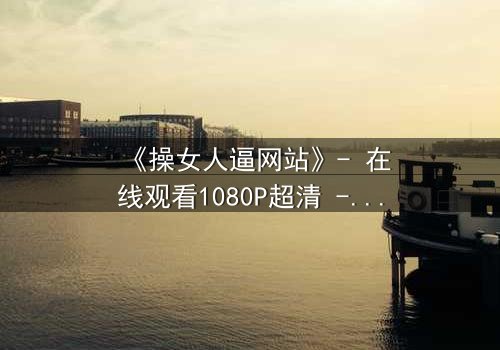 《操女人逼网站》- 在线观看1080P超清 - 当欲望代码撕裂人性底线