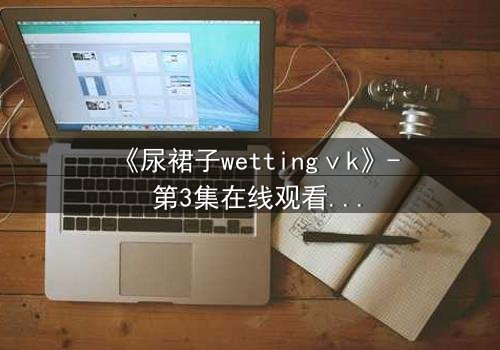 《尿裙子wettingⅴk》- 第3集在线观看 - 当羞耻成为生存的武器
