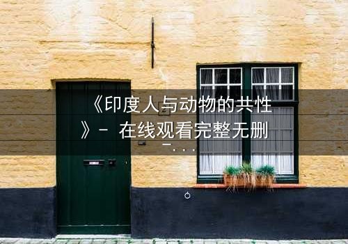 《印度人与动物的共性》- 在线观看完整无删 - 探索人性与自然的隐秘共鸣