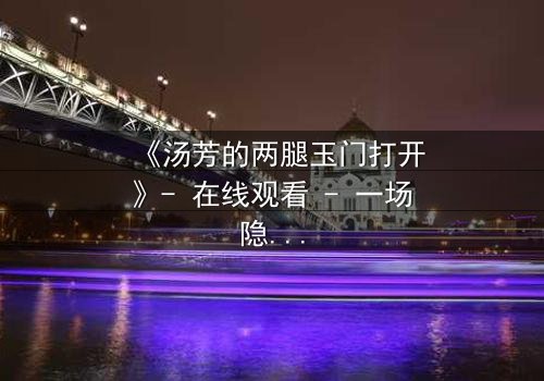 《汤芳的两腿玉门打开》- 在线观看 - 一场隐秘的欲望与救赎之战