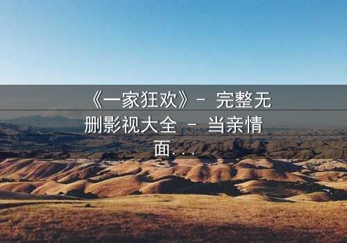 《一家狂欢》- 完整无删影视大全 - 当亲情面具下的秘密被撕开