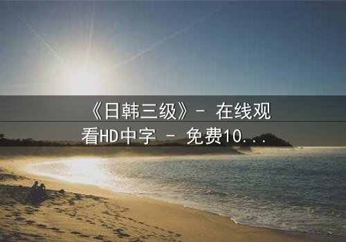 《日韩三级》- 在线观看HD中字 - 免费1080P超清完整无删