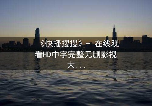 《快播搜搜》- 在线观看HD中字完整无删影视大全 - 第3集 - 当搜索成为生存的唯一钥匙