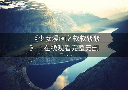 《少女漫画之软软紧紧》- 在线观看完整无删 - 当软萌少女遇上冷酷霸总,爱情与自由的拉扯谁能胜出?